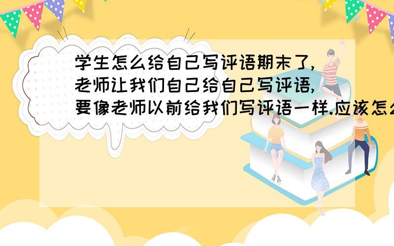 学生怎么给自己写评语期末了,老师让我们自己给自己写评语,要像老师以前给我们写评语一样.应该怎么写啊?我的成绩还凑合吧.估计在班里排名10~15名左右.平时上课不是很积极举手,但作业完