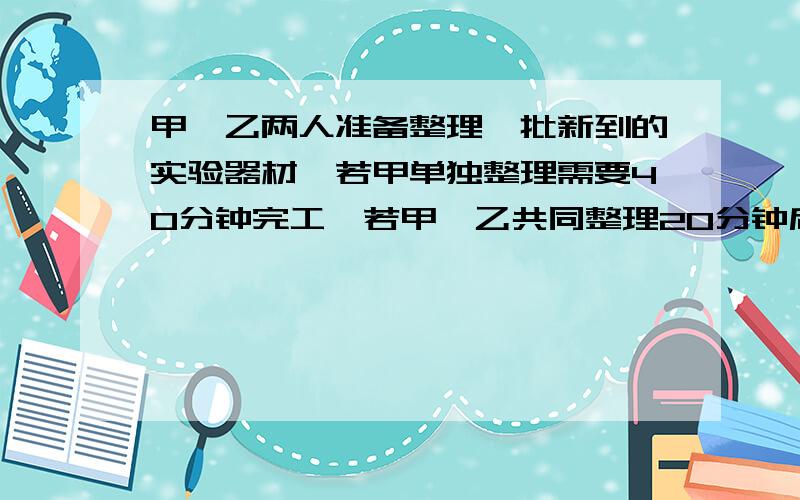 甲、乙两人准备整理一批新到的实验器材,若甲单独整理需要40分钟完工,若甲、乙共同整理20分钟后,乙再单独整理20分钟后才能完工,现在乙因工作需要,他的整理时间不能超过30分钟,则甲至少