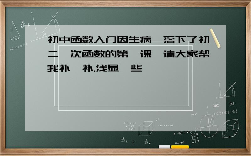 初中函数入门因生病,落下了初二一次函数的第一课,请大家帮我补一补.浅显一些