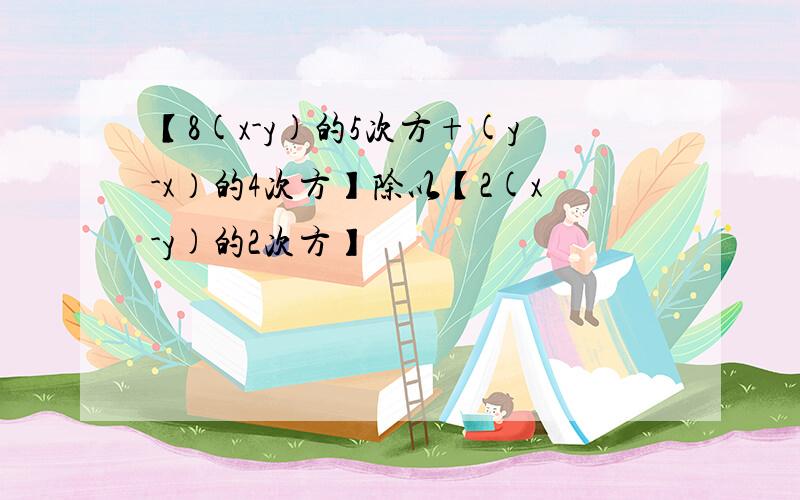 【8(x-y)的5次方+(y-x）的4次方】除以【2(x-y)的2次方】