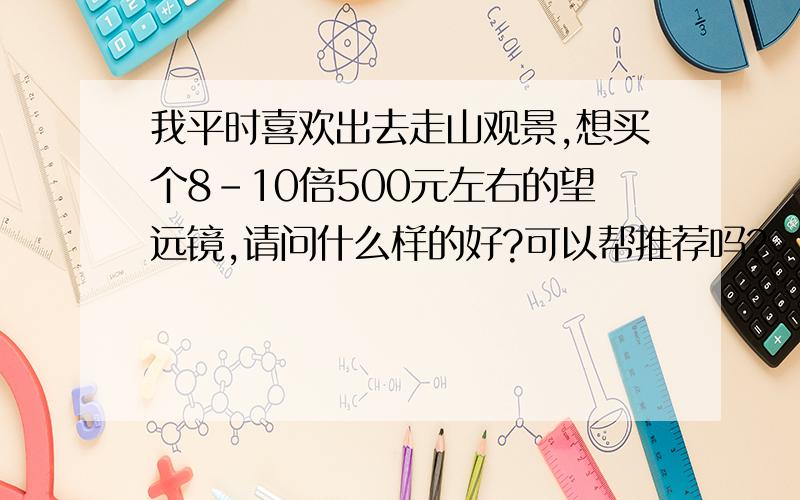 我平时喜欢出去走山观景,想买个8-10倍500元左右的望远镜,请问什么样的好?可以帮推荐吗?