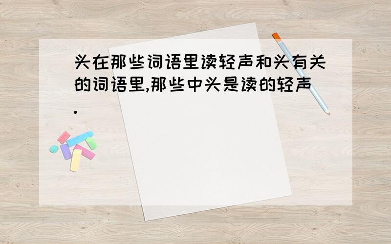 头在那些词语里读轻声和头有关的词语里,那些中头是读的轻声.