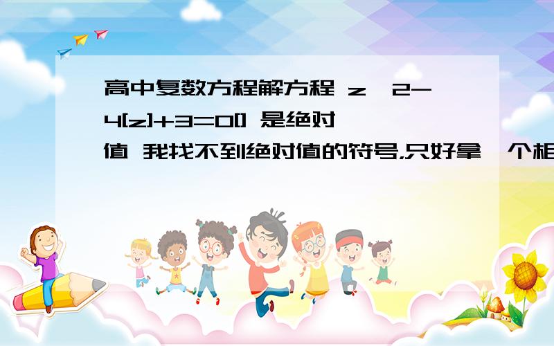 高中复数方程解方程 z^2-4[z]+3=0[] 是绝对值 我找不到绝对值的符号，只好拿一个相似的用了