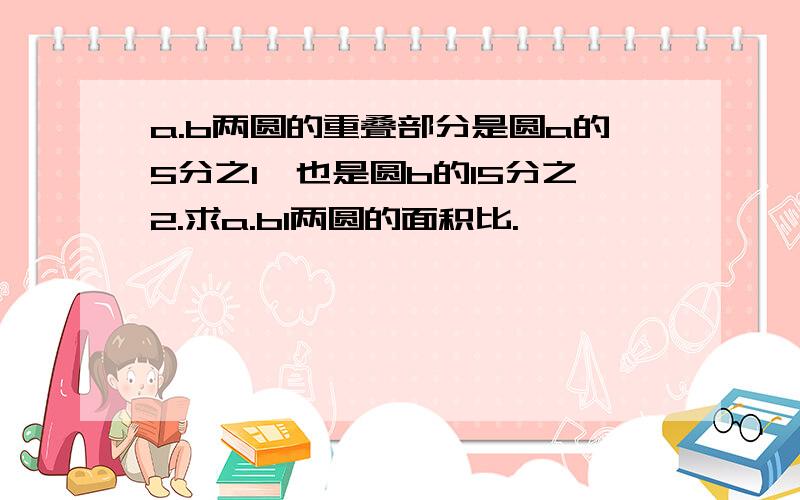 a.b两圆的重叠部分是圆a的5分之1,也是圆b的15分之2.求a.bl两圆的面积比.