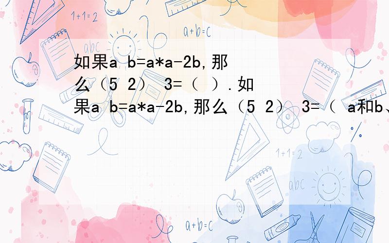 如果a b=a*a-2b,那么（5 2） 3=（ ）.如果a b=a*a-2b,那么（5 2） 3=（ a和b、5和2、2和3中间各有一个三角