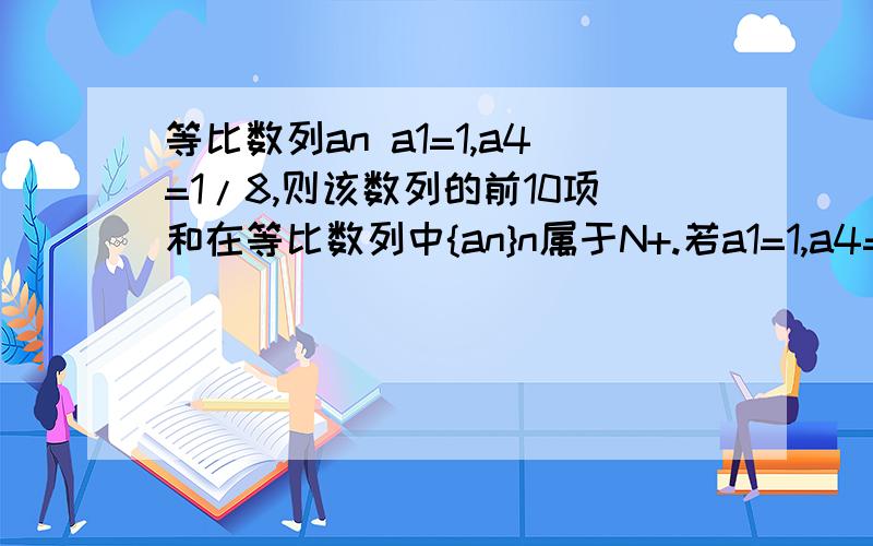 等比数列an a1=1,a4=1/8,则该数列的前10项和在等比数列中{an}n属于N+.若a1=1,a4=1/8.则该数列钱10项和为A2-1/2的4次方 B2-1/2的2次方 C2-1/2的10次方 D2-1/2的11次方