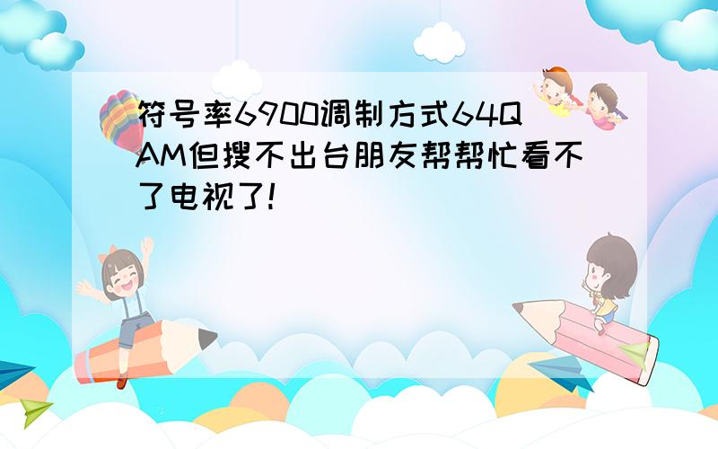 符号率6900调制方式64QAM但搜不出台朋友帮帮忙看不了电视了!