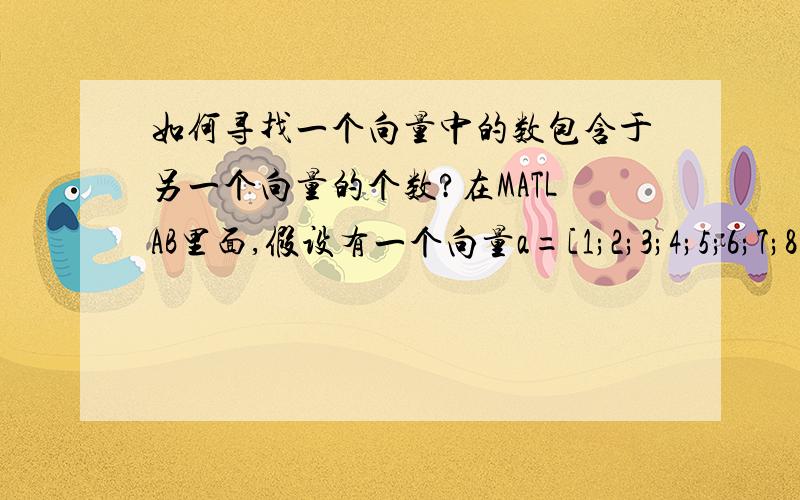 如何寻找一个向量中的数包含于另一个向量的个数?在MATLAB里面,假设有一个向量a=[1;2;3;4;5;6;7;8;9;10],而有令一个向量b=[1;3;5;7;9;11;.;95;97;99]（即1到99的奇数向量）,希望找出向量a中包含于向量b的