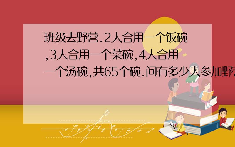 班级去野营.2人合用一个饭碗,3人合用一个菜碗,4人合用一个汤碗,共65个碗.问有多少人参加野营?