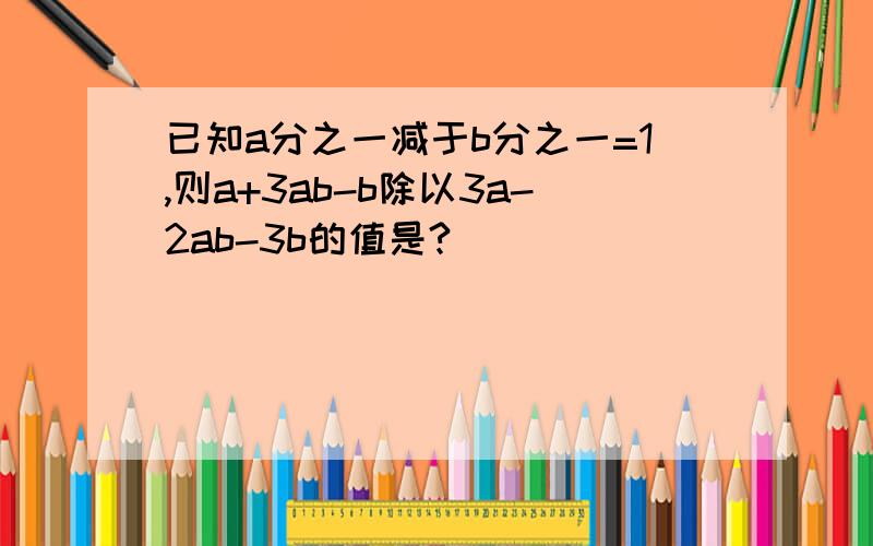 已知a分之一减于b分之一=1,则a+3ab-b除以3a-2ab-3b的值是?