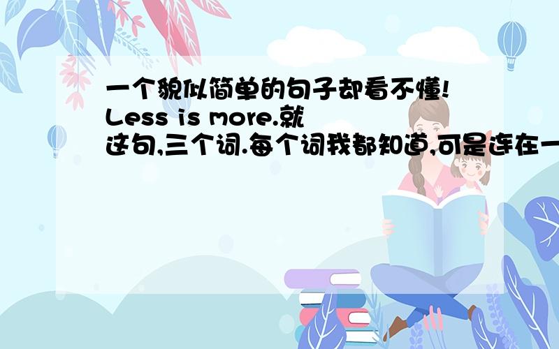 一个貌似简单的句子却看不懂!Less is more.就这句,三个词.每个词我都知道,可是连在一起,