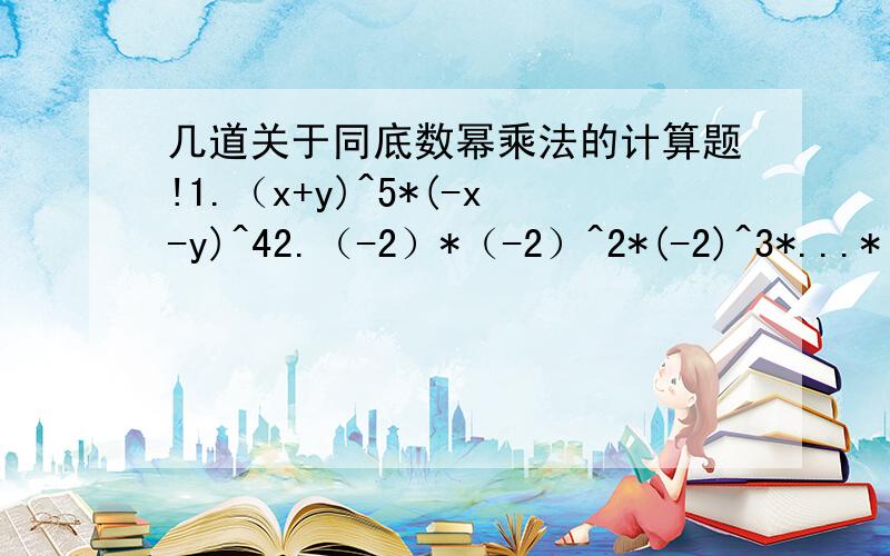 几道关于同底数幂乘法的计算题!1.（x+y)^5*(-x-y)^42.（-2）*（-2）^2*(-2)^3*...*(-2)^1003.（a-b)^2*(b-a)^54.3a^3*a^4+2a*a^2*(-a)^4+4a^2*(-a)^5救救我哈.最好写出简单的计算过程.好的话我追加分数.