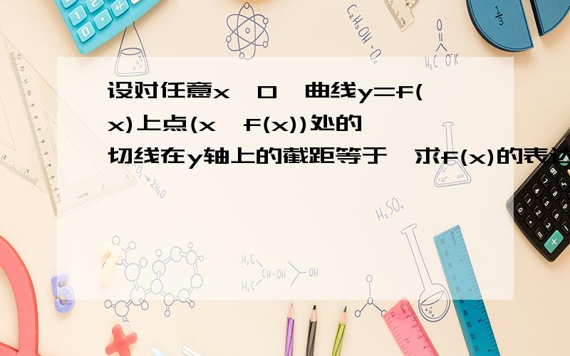 设对任意x〉0,曲线y=f(x)上点(x,f(x))处的切线在y轴上的截距等于,求f(x)的表达式.