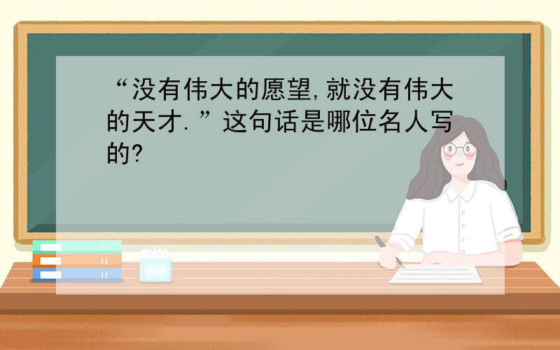 “没有伟大的愿望,就没有伟大的天才.”这句话是哪位名人写的?