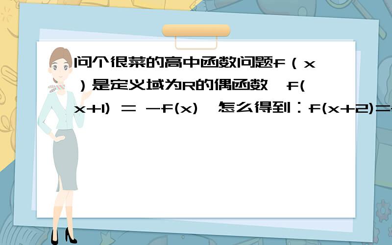 问个很菜的高中函数问题f（x）是定义域为R的偶函数,f(x+1) = -f(x),怎么得到：f(x+2)=f(x)?