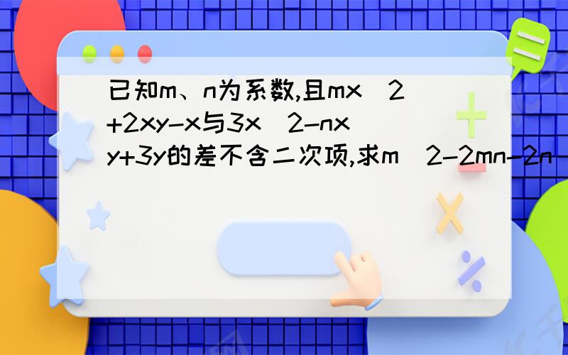 已知m、n为系数,且mx^2+2xy-x与3x^2-nxy+3y的差不含二次项,求m^2-2mn-2n^2的值类似于这种题目该怎么答老师上的很好可我还没领悟 说说方法