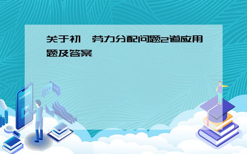 关于初一劳力分配问题2道应用题及答案