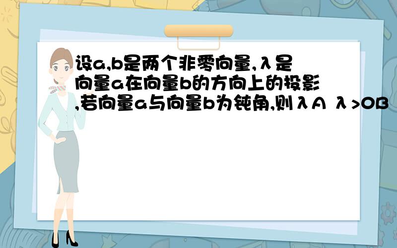 设a,b是两个非零向量,λ是向量a在向量b的方向上的投影,若向量a与向量b为钝角,则λA λ>0B λ