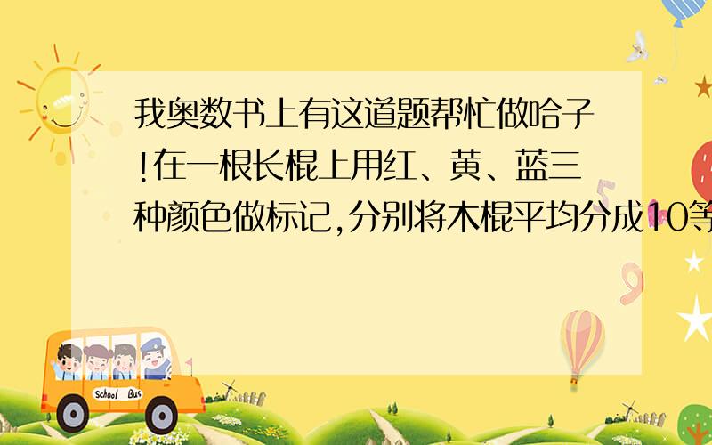 我奥数书上有这道题帮忙做哈子!在一根长棍上用红、黄、蓝三种颜色做标记,分别将木棍平均分成10等分、12等分和15等分.如果沿着这三种标记把木棍据段,木棍总共悲剧成多少段?在一根长棍