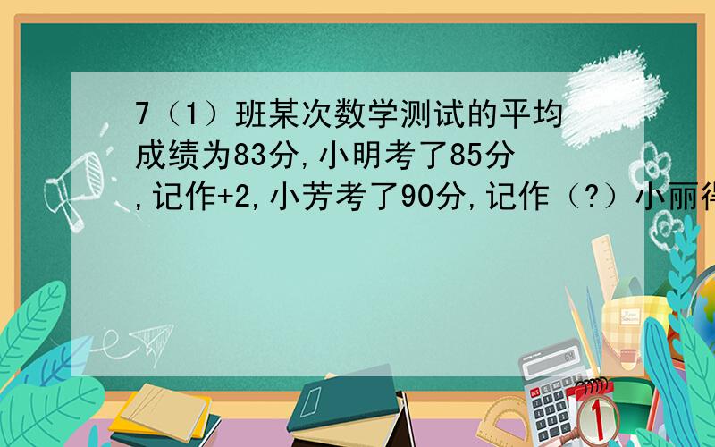 7（1）班某次数学测试的平均成绩为83分,小明考了85分,记作+2,小芳考了90分,记作（?）小丽得80分应记作(?)?