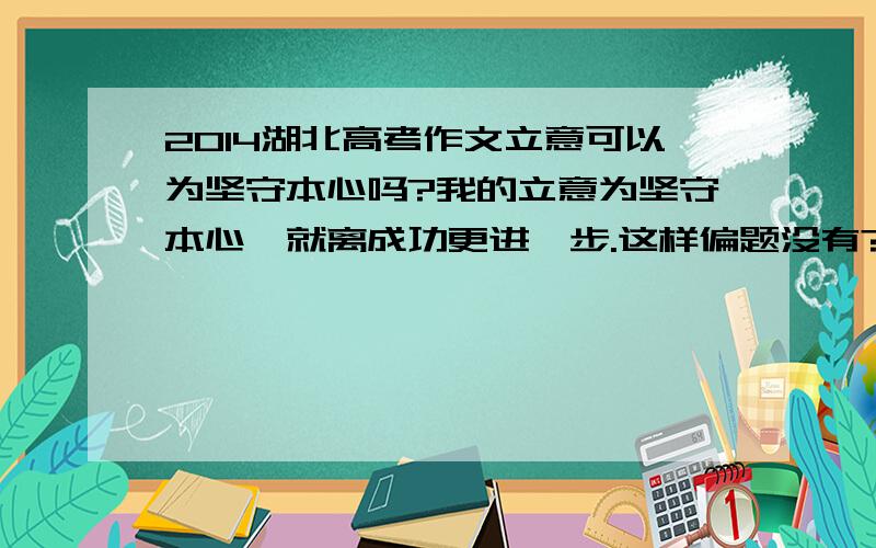 2014湖北高考作文立意可以为坚守本心吗?我的立意为坚守本心,就离成功更进一步.这样偏题没有?