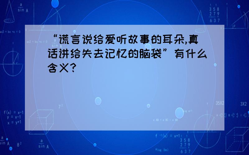 “谎言说给爱听故事的耳朵,真话讲给失去记忆的脑袋”有什么含义?