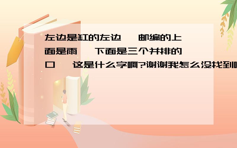 左边是缸的左边   邮编的上面是雨   下面是三个并排的口   这是什么字啊?谢谢我怎么没找到啊用搜狗拼音能打出来吗？