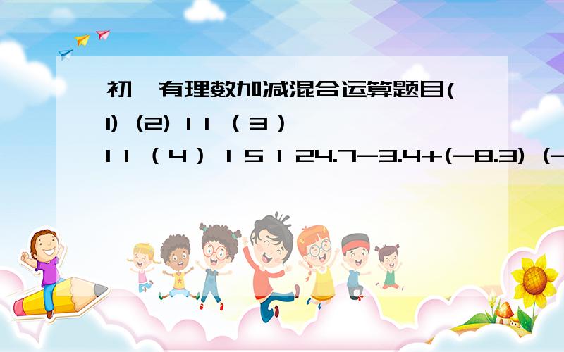 初一有理数加减混合运算题目(1) (2) 1 1 （3）1 1 （4） 1 5 1 24.7-3.4+(-8.3) (-2.5)- —+（- —） — - (-0.25)- — —+（- —）-(—) - —2 5 2 6 3 6 2 3（4）最后一个是三分之2