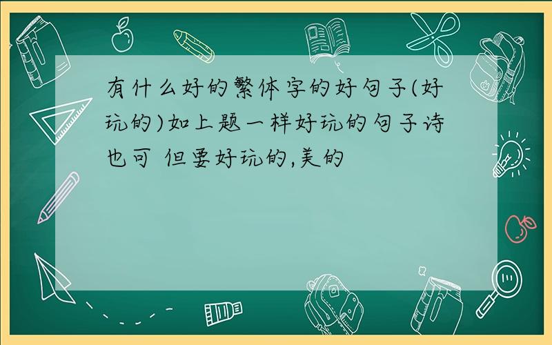 有什么好的繁体字的好句子(好玩的)如上题一样好玩的句子诗也可 但要好玩的,美的