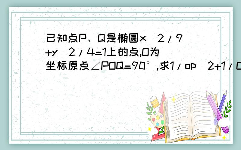 已知点P、Q是椭圆x^2/9+y^2/4=1上的点,O为坐标原点∠POQ=90°,求1/op^2+1/OQ^2的值