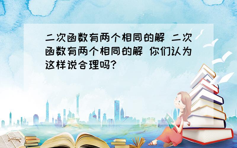 二次函数有两个相同的解 二次函数有两个相同的解 你们认为这样说合理吗?