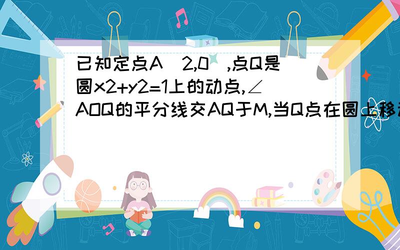 已知定点A(2,0),点Q是圆x2+y2=1上的动点,∠AOQ的平分线交AQ于M,当Q点在圆上移动时,求动点M的轨迹方程由三角形的内角平分线性质得：QM/MA=OQ/OA=1/2为什么OQ/OA=1/2