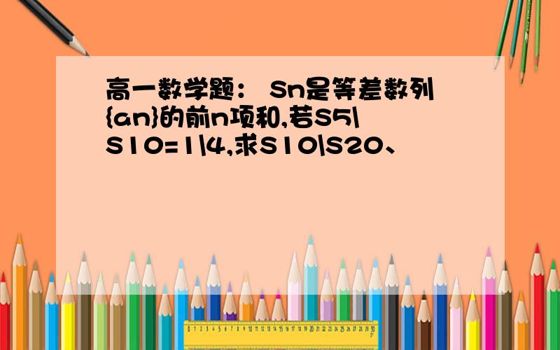 高一数学题： Sn是等差数列{an}的前n项和,若S5\S10=1\4,求S10\S20、