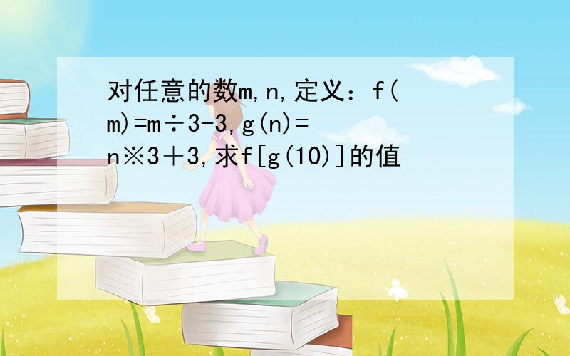 对任意的数m,n,定义：f(m)=m÷3-3,g(n)=n※3＋3,求f[g(10)]的值