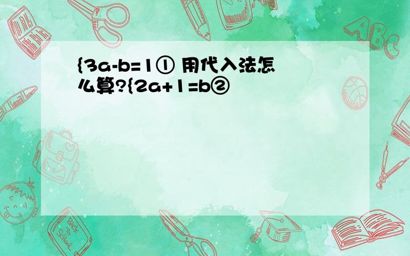 {3a-b=1① 用代入法怎么算?{2a+1=b②