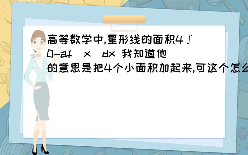 高等数学中,星形线的面积4∫0-af(x)dx 我知道他的意思是把4个小面积加起来,可这个怎么知道在0-a上的积分就一定是∫0-af(x)dx?为什么不是上半个加下半个?它只说对0-a积分,是默认的对x轴以上的