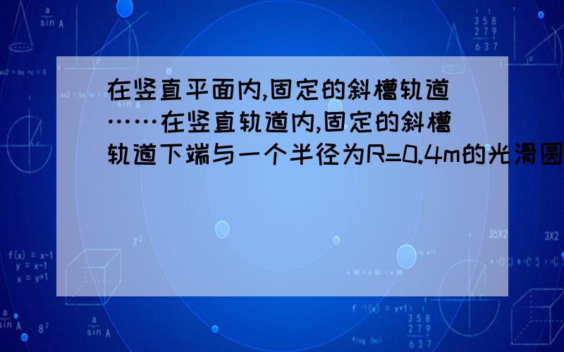 在竖直平面内,固定的斜槽轨道……在竖直轨道内,固定的斜槽轨道下端与一个半径为R=0.4m的光滑圆形轨道相连接.物体从斜槽上高为H=1m的地方由静止开始下滑可以保证物体恰好通过最高点c,求