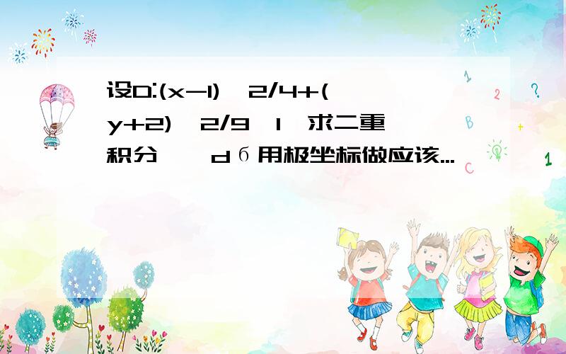 设D:(x-1)^2/4+(y+2)^2/9≤1,求二重积分∫∫dб用极坐标做应该...