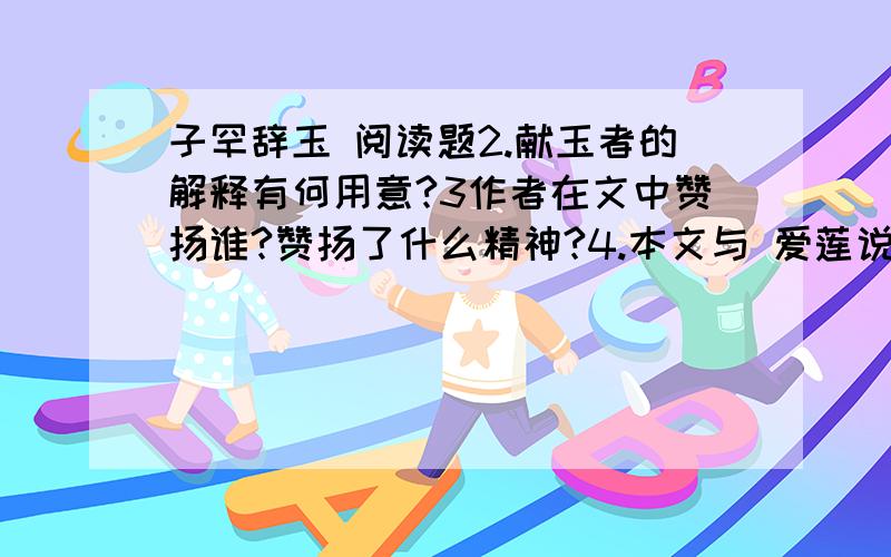 子罕辞玉 阅读题2.献玉者的解释有何用意?3作者在文中赞扬谁?赞扬了什么精神?4.本文与 爱莲说 主题相近,反应了子罕与周敦颐的共同生活态度是什么?两文写法不同,爱莲说用什么体现作者的