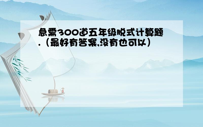 急需300道五年级脱式计算题.（最好有答案,没有也可以）