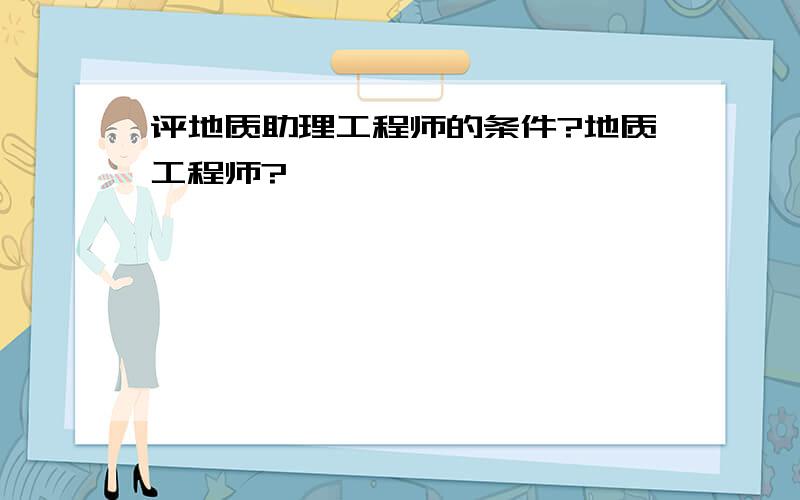 评地质助理工程师的条件?地质工程师?