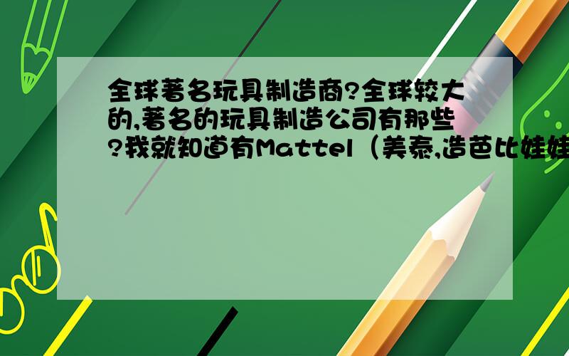 全球著名玩具制造商?全球较大的,著名的玩具制造公司有那些?我就知道有Mattel（美泰,造芭比娃娃的）,还有那些?请告诉我他们的名称和产品.中国有什么著名的玩具制造商?