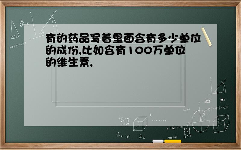 有的药品写着里面含有多少单位的成份,比如含有100万单位的维生素,