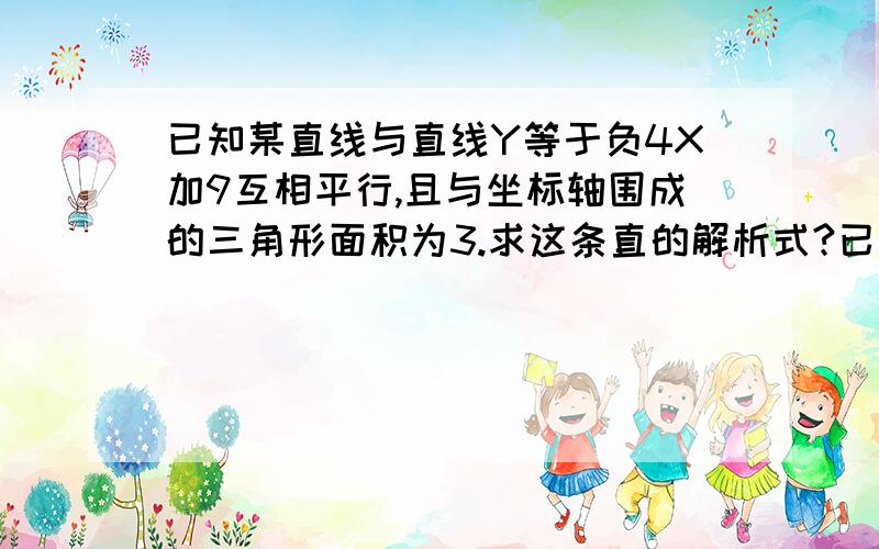 已知某直线与直线Y等于负4X加9互相平行,且与坐标轴围成的三角形面积为3.求这条直的解析式?已知某直线与直线y=-4X+9互相平行,且与坐标轴围成的三角形面积为3.求这条直的解析式?