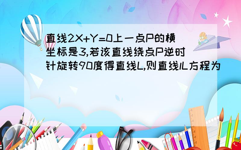 直线2X+Y=0上一点P的横坐标是3,若该直线绕点P逆时针旋转90度得直线L,则直线lL方程为