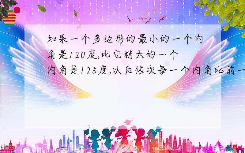 如果一个多边形的最小的一个内角是120度,比它稍大的一个内角是125度,以后依次每一个内角比前一个内家多5度,且所有内角的和与最大的内家的度数之比是63：8,试求这个多边形的边数.