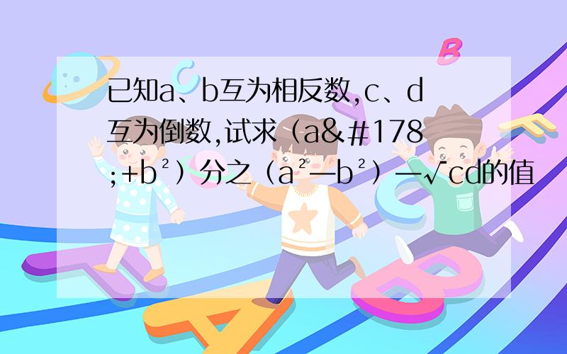 已知a、b互为相反数,c、d互为倒数,试求（a²+b²）分之（a²—b²）—√cd的值