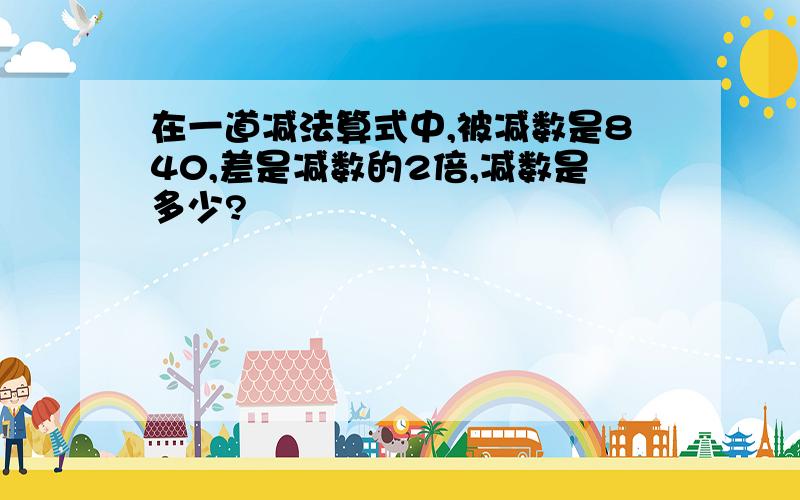 在一道减法算式中,被减数是840,差是减数的2倍,减数是多少?