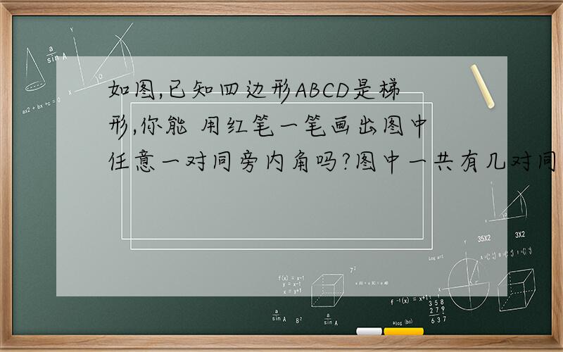 如图,已知四边形ABCD是梯形,你能 用红笔一笔画出图中任意一对同旁内角吗?图中一共有几对同旁内如图,已知四边形ABCD是梯形, 你能 用红笔一笔画出图中任意一对同旁内角吗?图中一共有几对