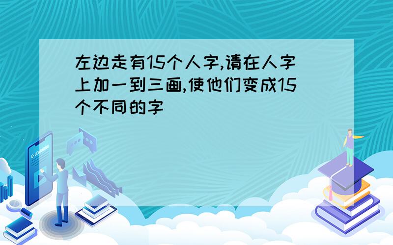 左边走有15个人字,请在人字上加一到三画,使他们变成15个不同的字